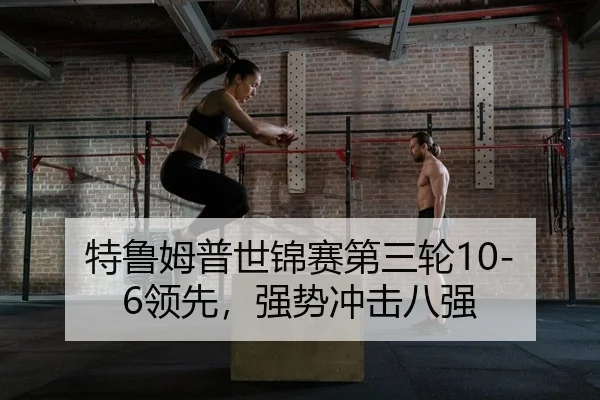 特鲁姆普世锦赛第三轮10-6领先，强势冲击八强